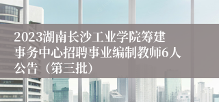 2023湖南长沙工业学院筹建事务中心招聘事业编制教师6人公告（第三批）