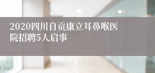 2020四川自贡康立耳鼻喉医院招聘5人启事