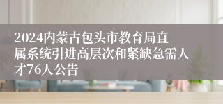 2024内蒙古包头市教育局直属系统引进高层次和紧缺急需人才76人公告