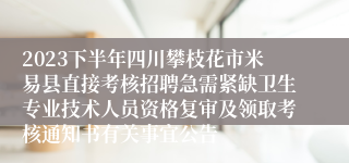 2023下半年四川攀枝花市米易县直接考核招聘急需紧缺卫生专业技术人员资格复审及领取考核通知书有关事宜公告