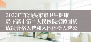 2023广东汕头市市卫生健康局下属市第二人民医院招聘面试成绩合格人选和入围体检人选公告