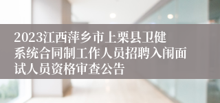 2023江西萍乡市上栗县卫健系统合同制工作人员招聘入闱面试人员资格审查公告