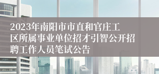 2023年南阳市市直和官庄工区所属事业单位招才引智公开招聘工作人员笔试公告