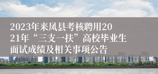 2023年来凤县考核聘用2021年“三支一扶”高校毕业生面试成绩及相关事项公告