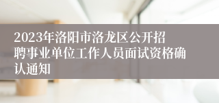 2023年洛阳市洛龙区公开招聘事业单位工作人员面试资格确认通知