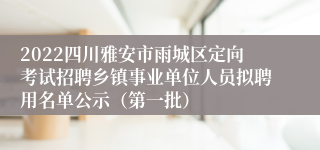 2022四川雅安市雨城区定向考试招聘乡镇事业单位人员拟聘用名单公示（第一批）