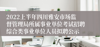 2022上半年四川雅安市场监督管理局所属事业单位考试招聘综合类事业单位人员拟聘公示