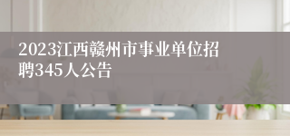 2023江西赣州市事业单位招聘345人公告