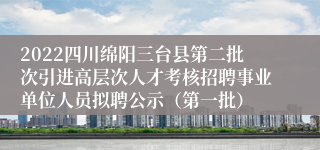 2022四川绵阳三台县第二批次引进高层次人才考核招聘事业单位人员拟聘公示（第一批）