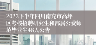 2023下半年四川南充市高坪区考核招聘研究生和部属公费师范毕业生48人公告