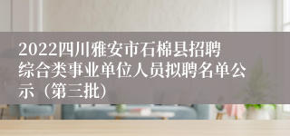 2022四川雅安市石棉县招聘综合类事业单位人员拟聘名单公示（第三批）