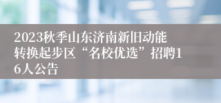 2023秋季山东济南新旧动能转换起步区“名校优选”招聘16人公告