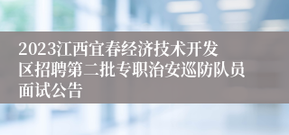 2023江西宜春经济技术开发区招聘第二批专职治安巡防队员面试公告