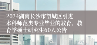 2024湖南长沙市望城区引进本科师范类专业毕业的教育、教育学硕士研究生60人公告