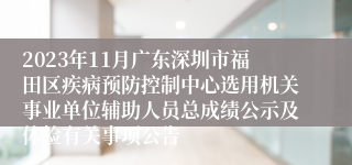 2023年11月广东深圳市福田区疾病预防控制中心选用机关事业单位辅助人员总成绩公示及体检有关事项公告