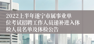 2022上半年遂宁市属事业单位考试招聘工作人员递补进入体检人员名单及体检公告