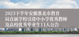 2023下半年安徽淮北市教育局直属学校引进中小学优秀教师及高校优秀毕业生11人公告