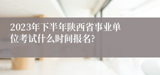 2023年下半年陕西省事业单位考试什么时间报名?