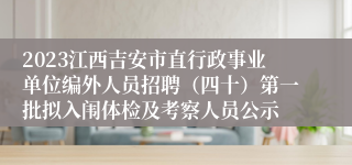 2023江西吉安市直行政事业单位编外人员招聘（四十）第一批拟入闱体检及考察人员公示