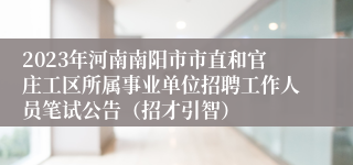 2023年河南南阳市市直和官庄工区所属事业单位招聘工作人员笔试公告（招才引智）