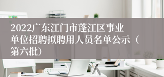 2022广东江门市蓬江区事业单位招聘拟聘用人员名单公示（第六批）