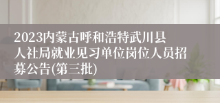 2023内蒙古呼和浩特武川县人社局就业见习单位岗位人员招募公告(第三批)