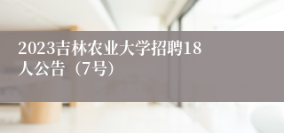 2023吉林农业大学招聘18人公告（7号）