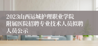 2023山西运城护理职业学院附属医院招聘专业技术人员拟聘人员公示