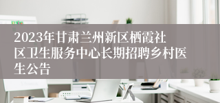 2023年甘肃兰州新区栖霞社区卫生服务中心长期招聘乡村医生公告