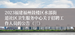 2023福建福州鼓楼区水部街道社区卫生服务中心关于招聘工作人员的公告（三）