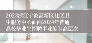 2023浙江宁波高新区社区卫生服务中心面向2024年普通高校毕业生招聘事业编制高层次人才3人公告