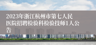 2023年浙江杭州市第七人民医院招聘检验科检验技师1人公告