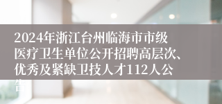 2024年浙江台州临海市市级医疗卫生单位公开招聘高层次、优秀及紧缺卫技人才112人公告