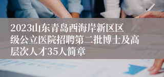 2023山东青岛西海岸新区区级公立医院招聘第二批博士及高层次人才35人简章