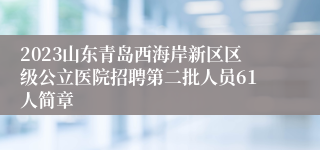 2023山东青岛西海岸新区区级公立医院招聘第二批人员61人简章