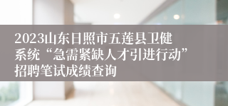 2023山东日照市五莲县卫健系统“急需紧缺人才引进行动”招聘笔试成绩查询