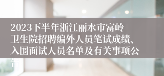 2023下半年浙江丽水市富岭卫生院招聘编外人员笔试成绩、入围面试人员名单及有关事项公告