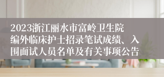 2023浙江丽水市富岭卫生院编外临床护士招录笔试成绩、入围面试人员名单及有关事项公告