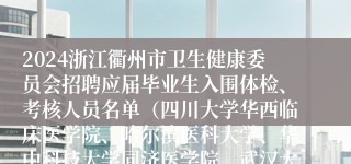 2024浙江衢州市卫生健康委员会招聘应届毕业生入围体检、考核人员名单（四川大学华西临床医学院、哈尔滨医科大学、华中科技大学同济医学院、武汉大学医学部、南京医科大