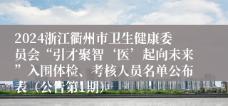 2024浙江衢州市卫生健康委员会“引才聚智‘医’起向未来”入围体检、考核人员名单公布表（公告第1期）