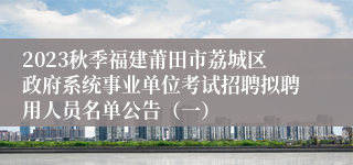 2023秋季福建莆田市荔城区政府系统事业单位考试招聘拟聘用人员名单公告（一）