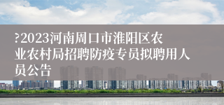 ?2023河南周口市淮阳区农业农村局招聘防疫专员拟聘用人员公告