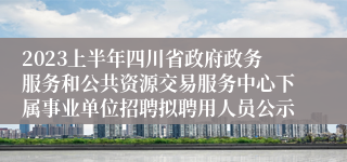 2023上半年四川省政府政务服务和公共资源交易服务中心下属事业单位招聘拟聘用人员公示