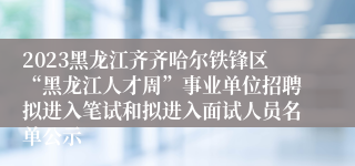 2023黑龙江齐齐哈尔铁锋区“黑龙江人才周”事业单位招聘拟进入笔试和拟进入面试人员名单公示