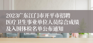 2023广东江门市开平市招聘医疗卫生事业单位人员综合成绩及入围体检名单公布通知