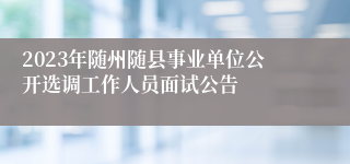 2023年随州随县事业单位公开选调工作人员面试公告