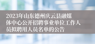 2023年山东德州庆云县融媒体中心公开招聘事业单位工作人员拟聘用人员名单的公告