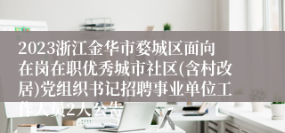 2023浙江金华市婺城区面向在岗在职优秀城市社区(含村改居)党组织书记招聘事业单位工作人员2人公告