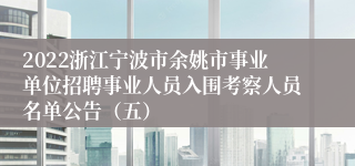 2022浙江宁波市余姚市事业单位招聘事业人员入围考察人员名单公告（五）