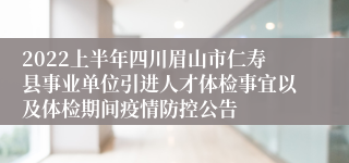 2022上半年四川眉山市仁寿县事业单位引进人才体检事宜以及体检期间疫情防控公告